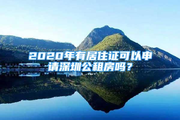 2020年有居住證可以申請深圳公租房嗎？