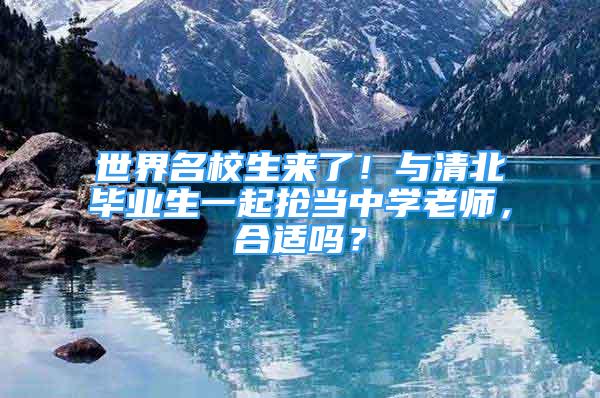 世界名校生來了！與清北畢業(yè)生一起搶當中學老師，合適嗎？