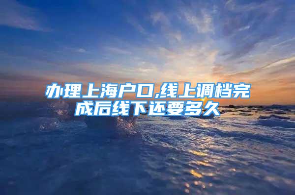 辦理上海戶口,線上調(diào)檔完成后線下還要多久