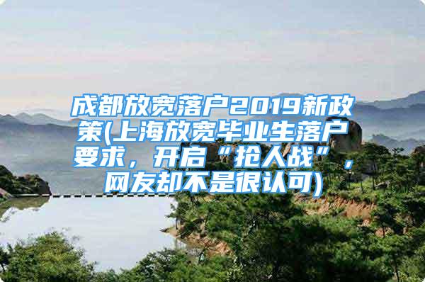 成都放寬落戶2019新政策(上海放寬畢業(yè)生落戶要求，開啟“搶人戰(zhàn)”，網(wǎng)友卻不是很認(rèn)可)