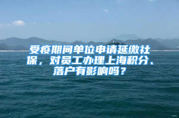 受疫期間單位申請延繳社保，對員工辦理上海積分、落戶有影響嗎？