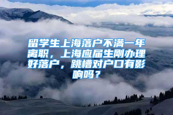 留學(xué)生上海落戶不滿一年離職，上海應(yīng)屆生剛辦理好落戶，跳槽對戶口有影響嗎？