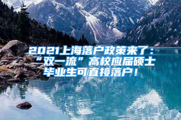 2021上海落戶政策來了：“雙一流”高校應(yīng)屆碩士畢業(yè)生可直接落戶！