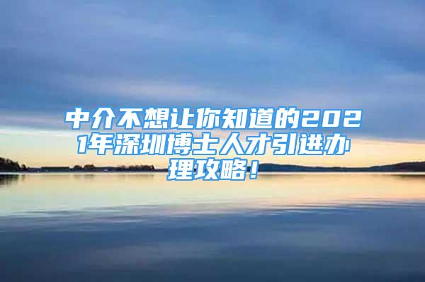 中介不想讓你知道的2021年深圳博士人才引進(jìn)辦理攻略！