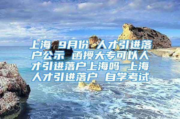 上海 9月份 人才引進(jìn)落戶公示 函授大專(zhuān)可以人才引進(jìn)落戶上海嗎 上海人才引進(jìn)落戶 自學(xué)考試