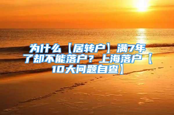 為什么【居轉戶】滿7年了卻不能落戶？上海落戶【10大問題自查】