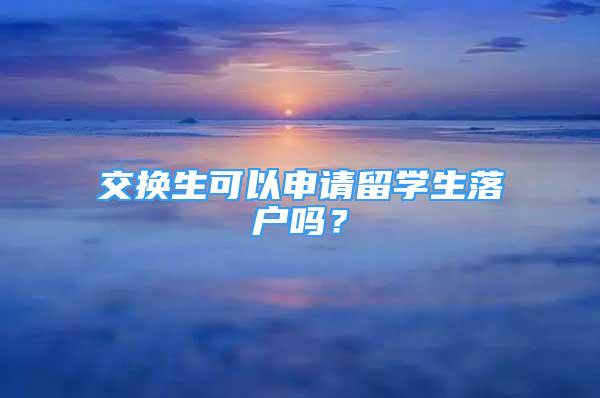 交換生可以申請留學生落戶嗎？