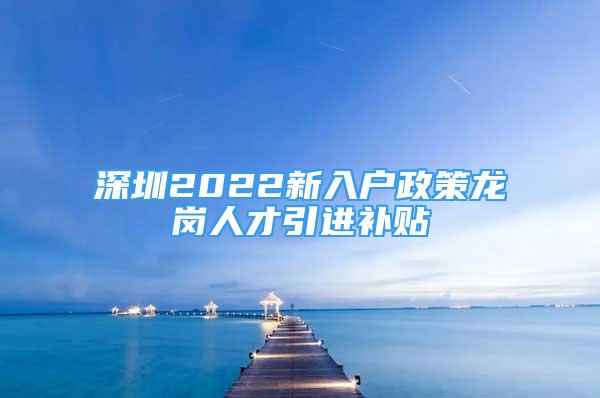 深圳2022新入戶政策龍崗人才引進(jìn)補(bǔ)貼