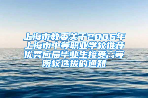 上海市教委關(guān)于2006年上海市中等職業(yè)學(xué)校推薦優(yōu)秀應(yīng)屆畢業(yè)生接受高等院校選拔的通知