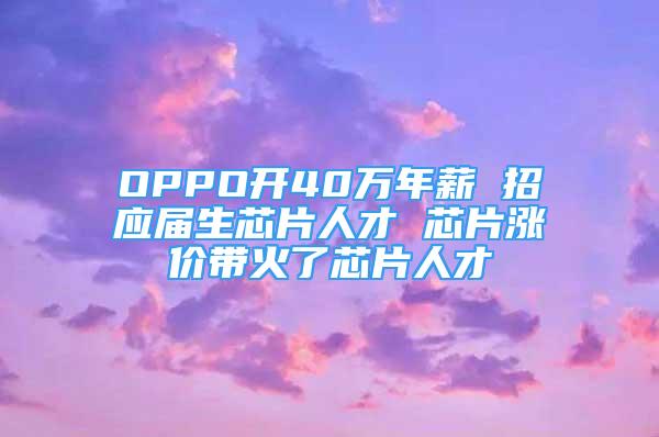 OPPO開40萬年薪 招應屆生芯片人才 芯片漲價帶火了芯片人才