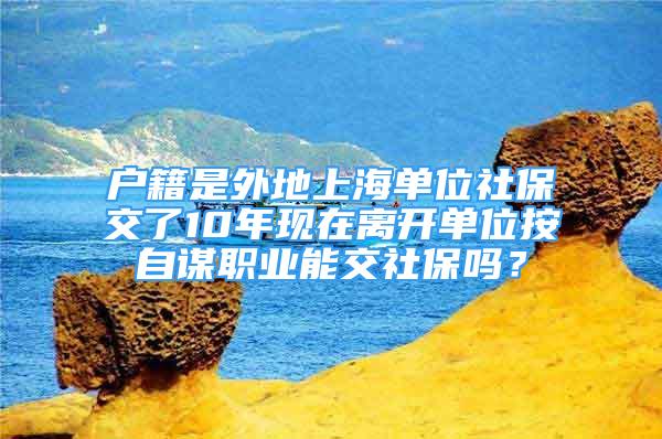 戶籍是外地上海單位社保交了10年現在離開單位按自謀職業(yè)能交社保嗎？