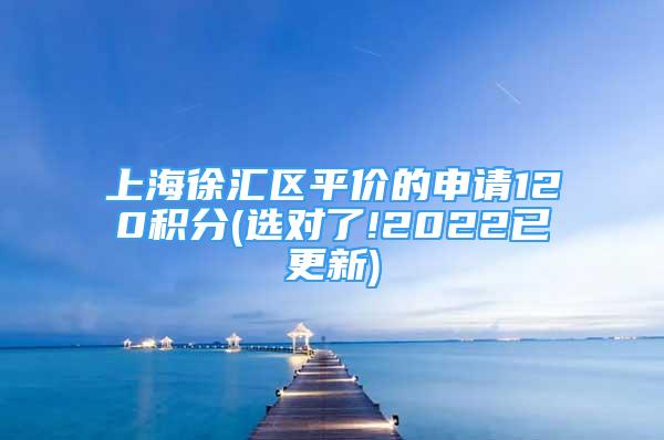 上海徐匯區(qū)平價的申請120積分(選對了!2022已更新)