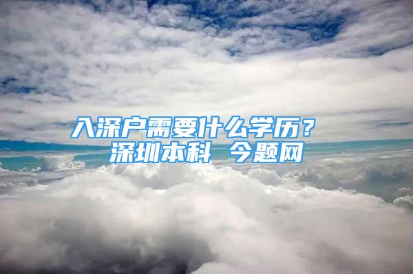 入深戶需要什么學(xué)歷？ 深圳本科 今題網(wǎng)