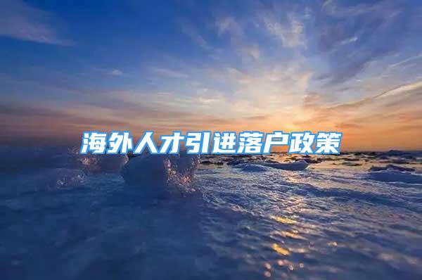 海外人才引進(jìn)落戶政策