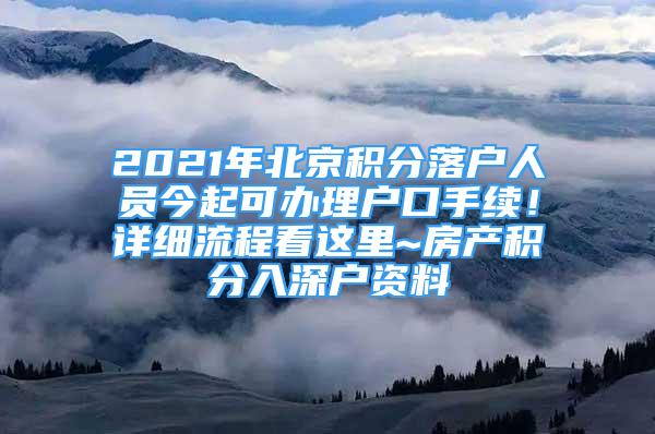 2021年北京積分落戶人員今起可辦理戶口手續(xù)！詳細(xì)流程看這里~房產(chǎn)積分入深戶資料