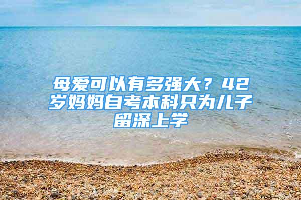 母愛(ài)可以有多強(qiáng)大？42歲媽媽自考本科只為兒子留深上學(xué)