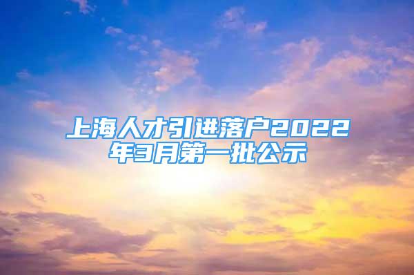 上海人才引進(jìn)落戶2022年3月第一批公示