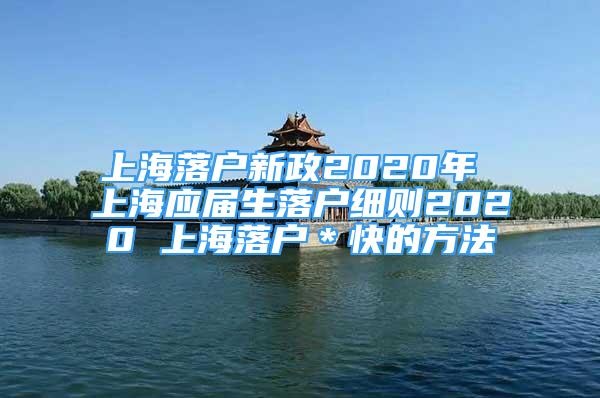 上海落戶新政2020年 上海應(yīng)屆生落戶細(xì)則2020 上海落戶＊快的方法