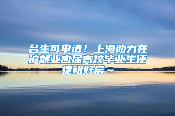 臺生可申請！上海助力在滬就業(yè)應(yīng)屆高校畢業(yè)生便捷租好房～