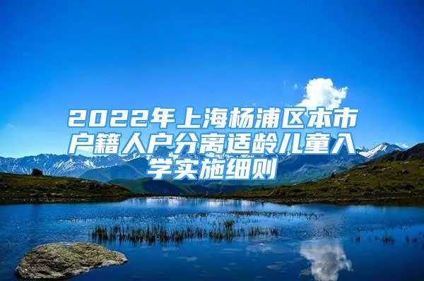 2022年上海楊浦區(qū)本市戶籍人戶分離適齡兒童入學(xué)實(shí)施細(xì)則