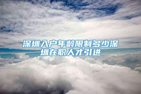 深圳入戶年齡限制多少深圳在職人才引進