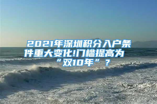 2021年深圳積分入戶條件重大變化!門檻提高為“雙10年”？