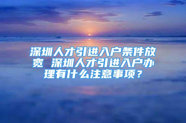 深圳人才引進(jìn)入戶條件放寬 深圳人才引進(jìn)入戶辦理有什么注意事項(xiàng)？