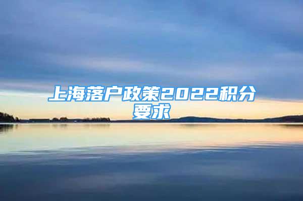 上海落戶政策2022積分要求