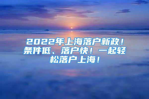 2022年上海落戶新政！條件低、落戶快！一起輕松落戶上海！