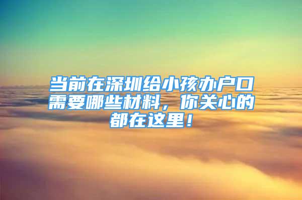 當(dāng)前在深圳給小孩辦戶口需要哪些材料，你關(guān)心的都在這里！