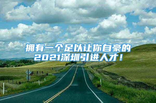 擁有一個(gè)足以讓你自豪的2021深圳引進(jìn)人才！