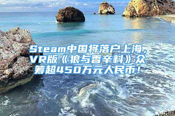 Steam中國(guó)將落戶上海，VR版《狼與香辛料》眾籌超450萬(wàn)元人民幣！