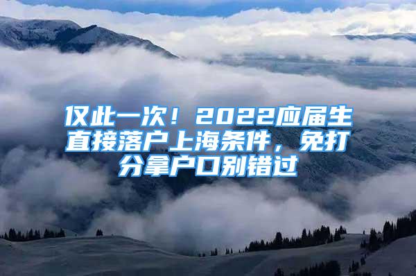 僅此一次！2022應(yīng)屆生直接落戶上海條件，免打分拿戶口別錯過