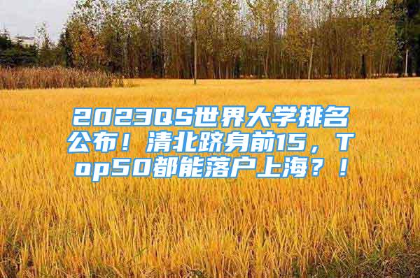 2023QS世界大學排名公布！清北躋身前15，Top50都能落戶上海？！