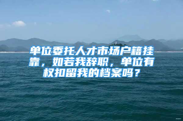 單位委托人才市場(chǎng)戶籍掛靠，如若我辭職，單位有權(quán)扣留我的檔案嗎？