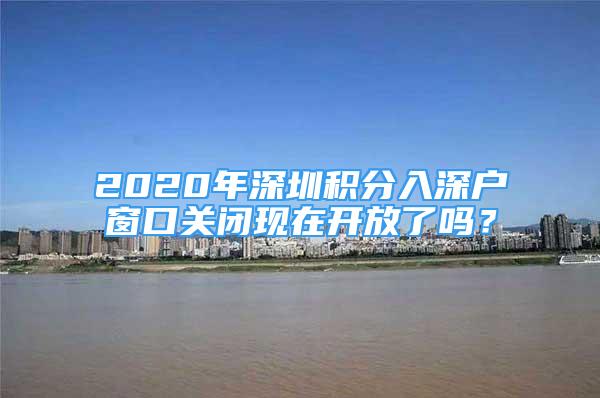 2020年深圳積分入深戶窗口關(guān)閉現(xiàn)在開放了嗎？