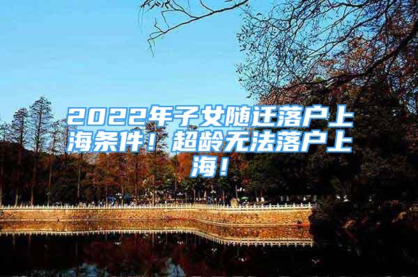 2022年子女隨遷落戶上海條件！超齡無法落戶上海！