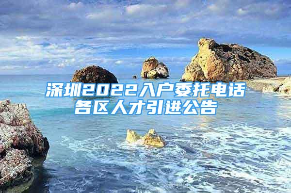 深圳2022入戶委托電話各區(qū)人才引進公告