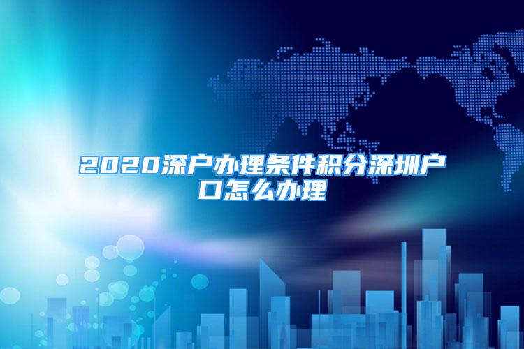 2020深戶辦理條件積分深圳戶口怎么辦理