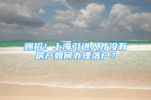 賜招！上海引進(jìn)人才沒(méi)有房產(chǎn)如何辦理落戶(hù)？