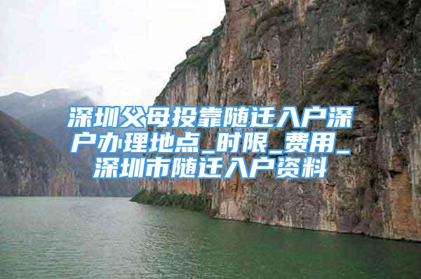 深圳父母投靠隨遷入戶深戶辦理地點(diǎn)_時(shí)限_費(fèi)用_深圳市隨遷入戶資料