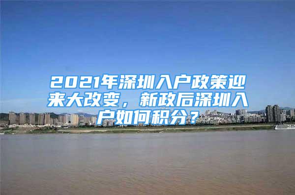 2021年深圳入戶政策迎來大改變，新政后深圳入戶如何積分？