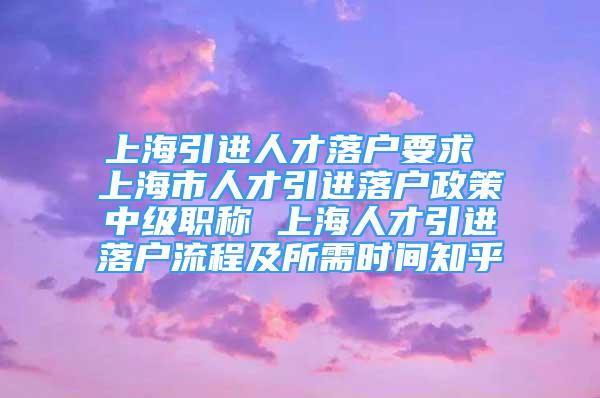 上海引進(jìn)人才落戶要求 上海市人才引進(jìn)落戶政策中級(jí)職稱 上海人才引進(jìn)落戶流程及所需時(shí)間知乎