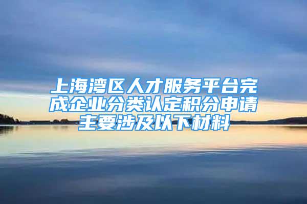 上海灣區(qū)人才服務(wù)平臺完成企業(yè)分類認定積分申請主要涉及以下材料