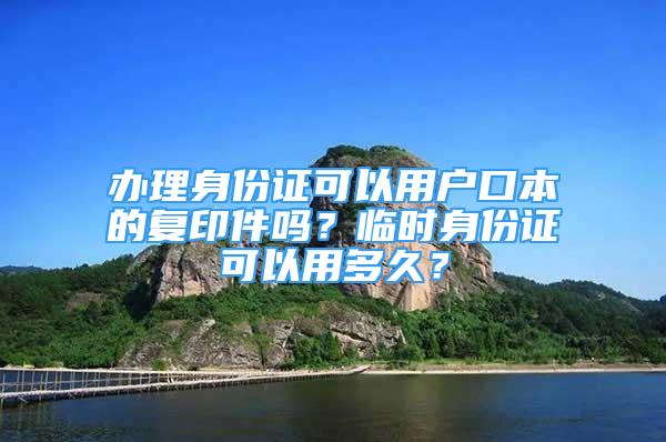 辦理身份證可以用戶口本的復印件嗎？臨時身份證可以用多久？