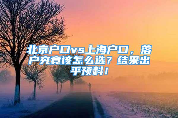 北京戶口vs上海戶口，落戶究竟該怎么選？結果出乎預料！