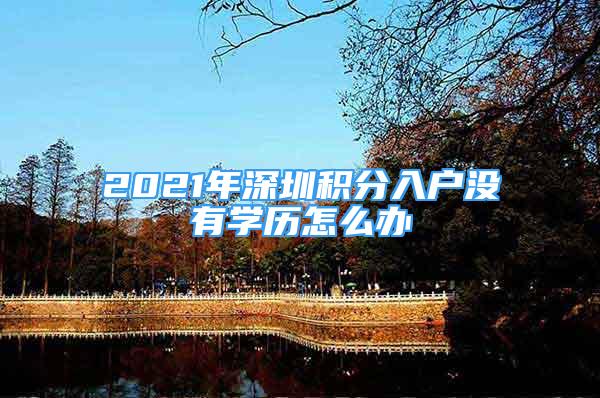 2021年深圳積分入戶沒有學歷怎么辦