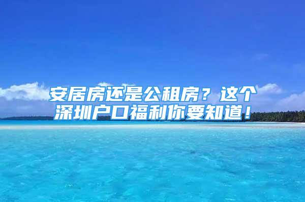 安居房還是公租房？這個(gè)深圳戶口福利你要知道！