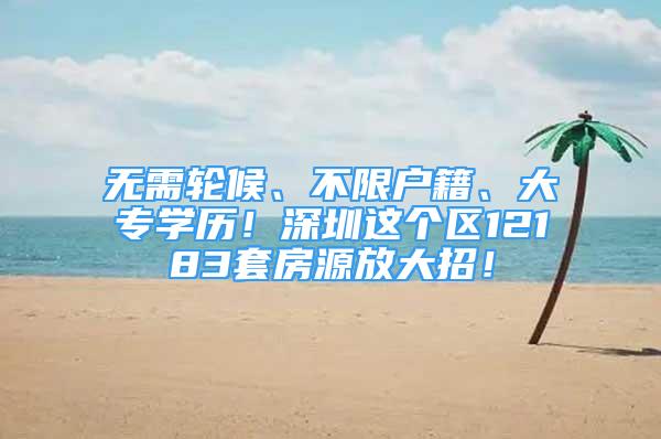 無需輪候、不限戶籍、大專學歷！深圳這個區(qū)12183套房源放大招！