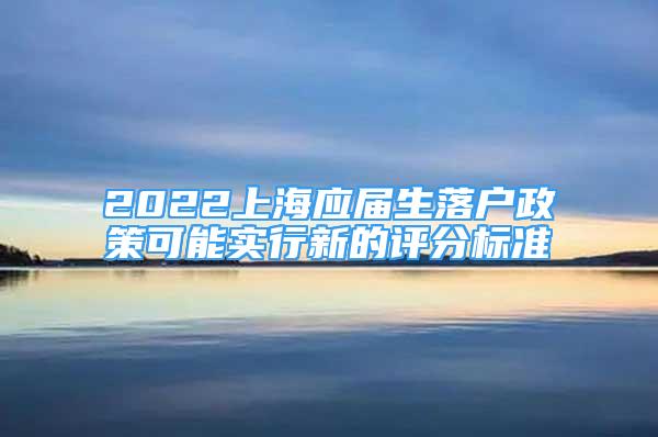 2022上海應屆生落戶政策可能實行新的評分標準